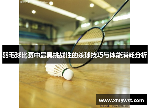 羽毛球比赛中最具挑战性的杀球技巧与体能消耗分析