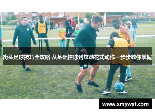 街头足球技巧全攻略 从基础控球到炫酷花式动作一步步教你掌握