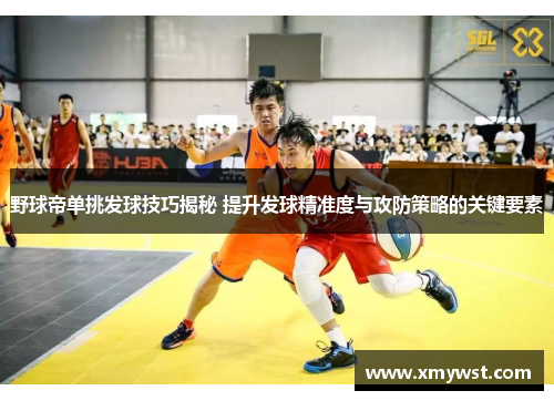 野球帝单挑发球技巧揭秘 提升发球精准度与攻防策略的关键要素