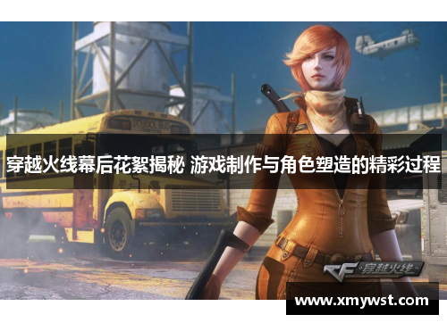 穿越火线幕后花絮揭秘 游戏制作与角色塑造的精彩过程