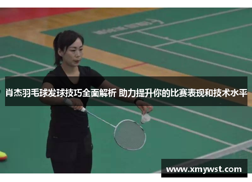 肖杰羽毛球发球技巧全面解析 助力提升你的比赛表现和技术水平