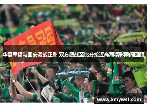 华夏幸福与国安激战正酣 双方鏖战至比分接近高潮精彩瞬间回顾