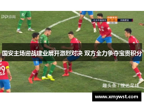国安主场迎战建业展开激烈对决 双方全力争夺宝贵积分
