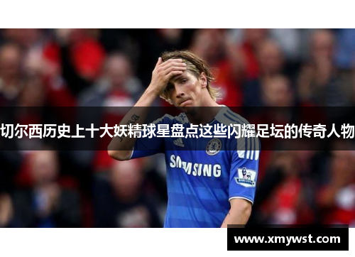 切尔西历史上十大妖精球星盘点这些闪耀足坛的传奇人物