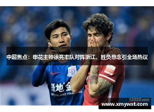 中超焦点：申花主帅徐亮率队对阵浙江，胜负悬念引全场热议