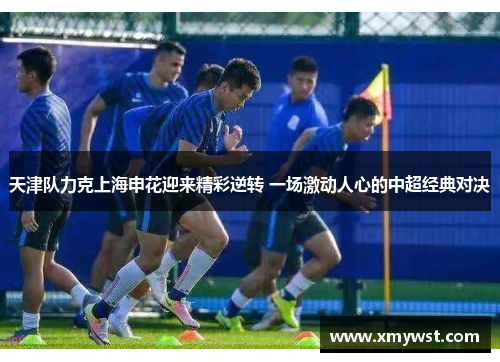 天津队力克上海申花迎来精彩逆转 一场激动人心的中超经典对决