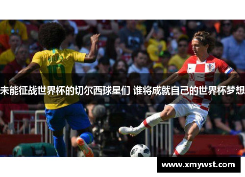 未能征战世界杯的切尔西球星们 谁将成就自己的世界杯梦想