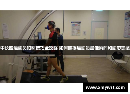 中长跑运动员拍照技巧全攻略 如何捕捉运动员最佳瞬间和动态美感