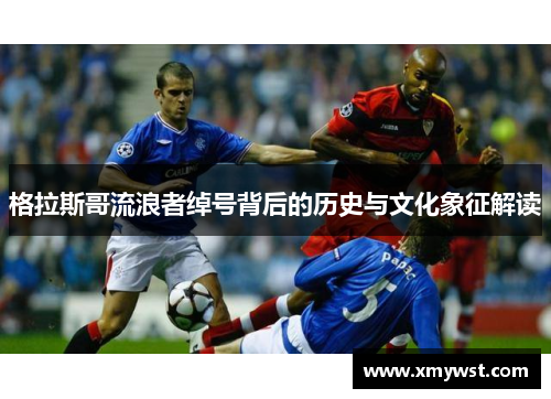 格拉斯哥流浪者绰号背后的历史与文化象征解读