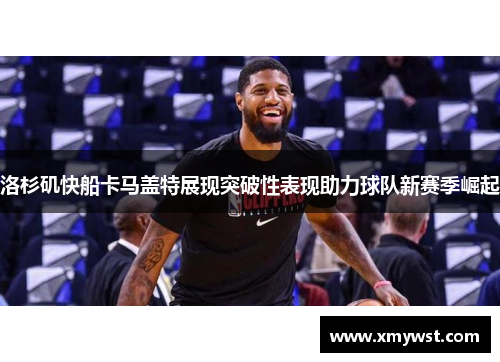 洛杉矶快船卡马盖特展现突破性表现助力球队新赛季崛起